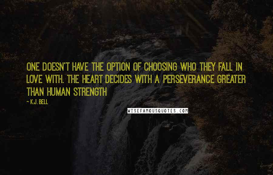 K.J. Bell Quotes: One doesn't have the option of choosing who they fall in love with. The heart decides with a perseverance greater than human strength