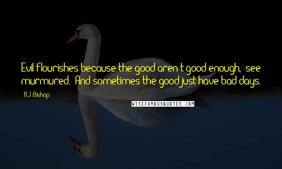 K.J. Bishop Quotes: Evil flourishes because the good aren't good enough," see murmured. "And sometimes the good just have bad days.