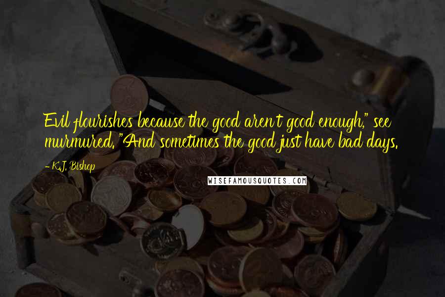 K.J. Bishop Quotes: Evil flourishes because the good aren't good enough," see murmured. "And sometimes the good just have bad days.