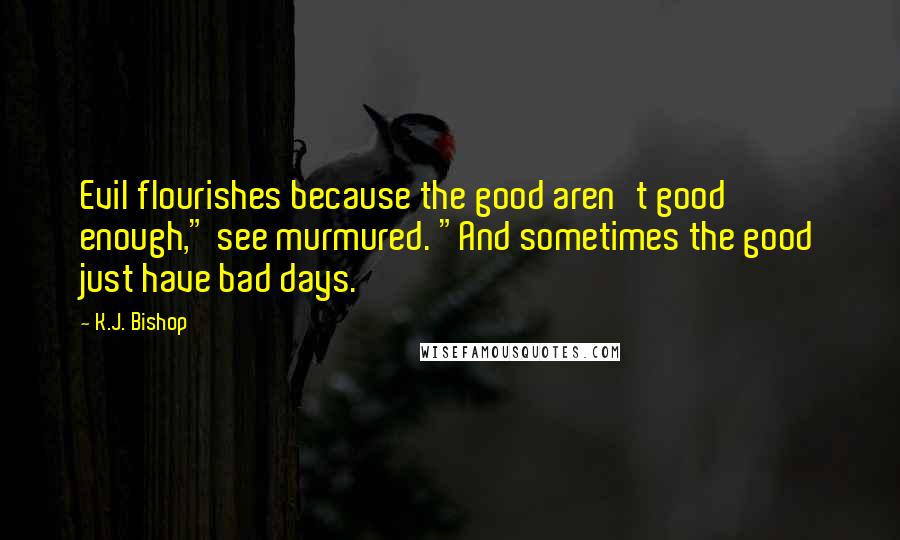 K.J. Bishop Quotes: Evil flourishes because the good aren't good enough," see murmured. "And sometimes the good just have bad days.