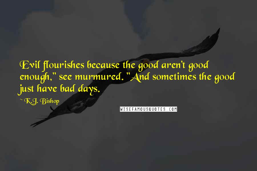 K.J. Bishop Quotes: Evil flourishes because the good aren't good enough," see murmured. "And sometimes the good just have bad days.