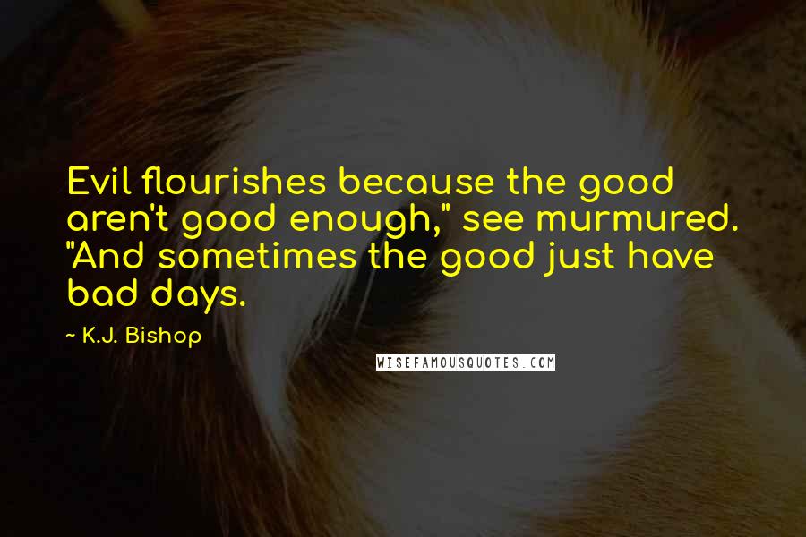 K.J. Bishop Quotes: Evil flourishes because the good aren't good enough," see murmured. "And sometimes the good just have bad days.