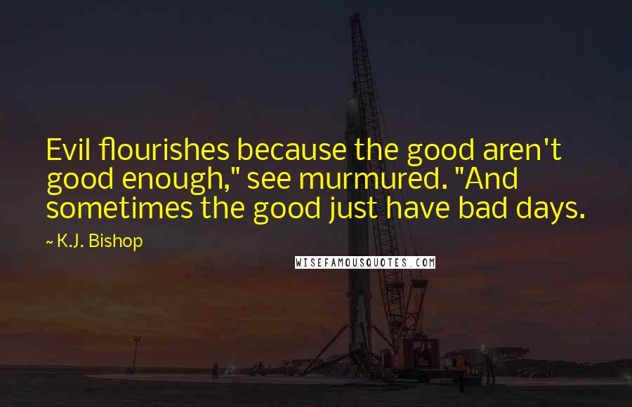 K.J. Bishop Quotes: Evil flourishes because the good aren't good enough," see murmured. "And sometimes the good just have bad days.