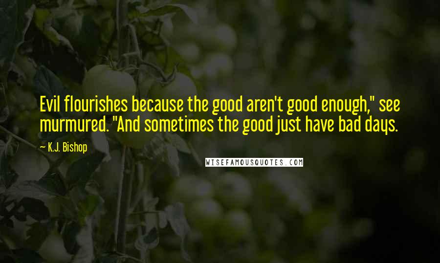 K.J. Bishop Quotes: Evil flourishes because the good aren't good enough," see murmured. "And sometimes the good just have bad days.