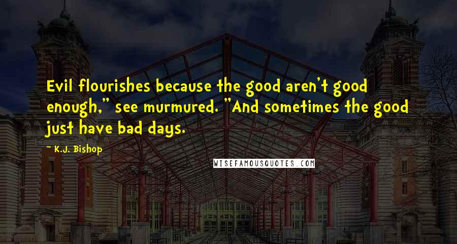 K.J. Bishop Quotes: Evil flourishes because the good aren't good enough," see murmured. "And sometimes the good just have bad days.