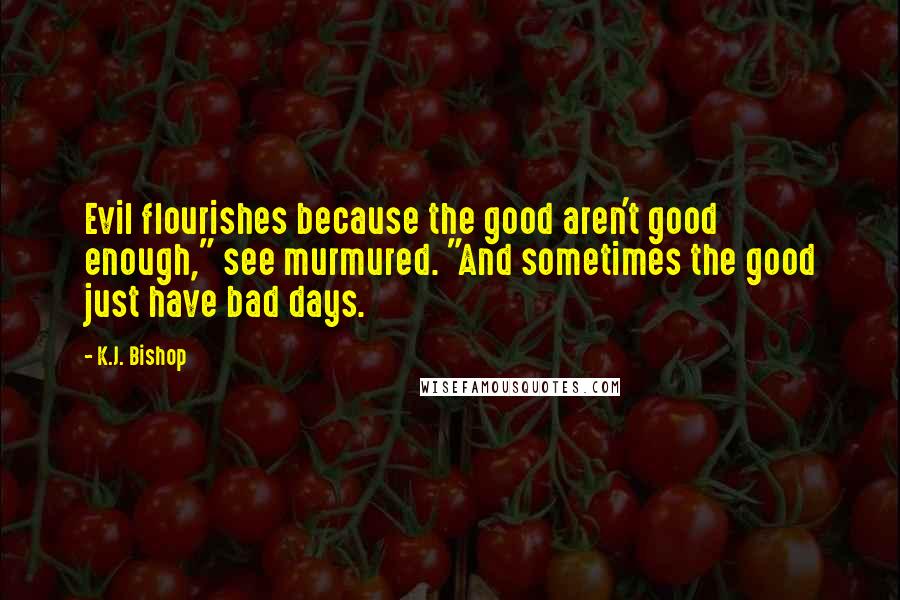 K.J. Bishop Quotes: Evil flourishes because the good aren't good enough," see murmured. "And sometimes the good just have bad days.