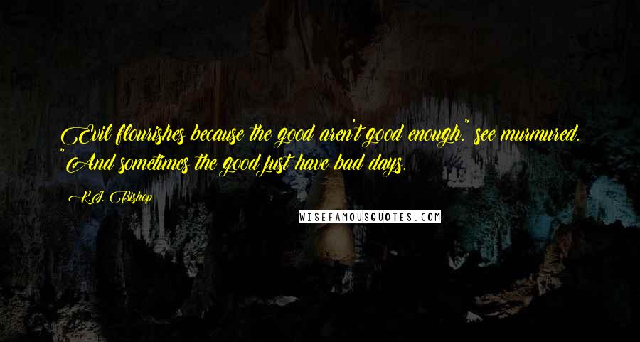 K.J. Bishop Quotes: Evil flourishes because the good aren't good enough," see murmured. "And sometimes the good just have bad days.