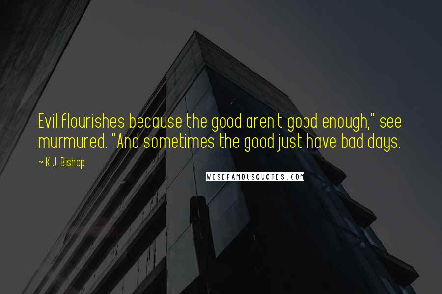 K.J. Bishop Quotes: Evil flourishes because the good aren't good enough," see murmured. "And sometimes the good just have bad days.
