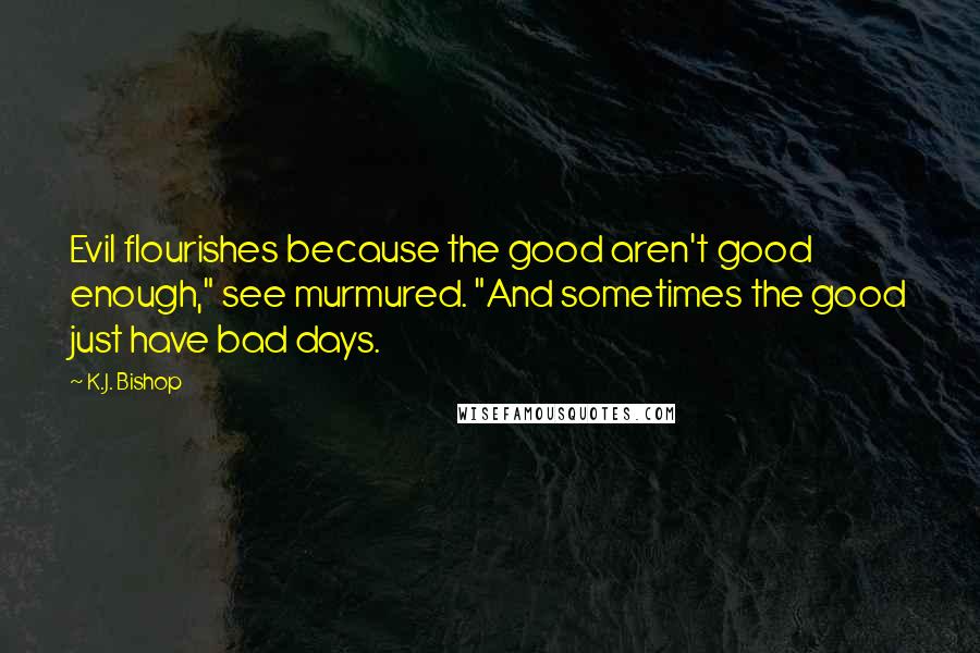 K.J. Bishop Quotes: Evil flourishes because the good aren't good enough," see murmured. "And sometimes the good just have bad days.