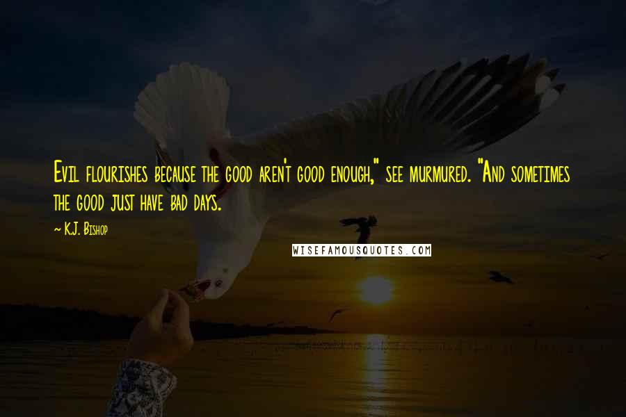 K.J. Bishop Quotes: Evil flourishes because the good aren't good enough," see murmured. "And sometimes the good just have bad days.