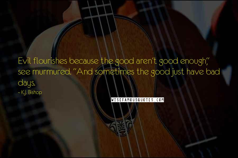 K.J. Bishop Quotes: Evil flourishes because the good aren't good enough," see murmured. "And sometimes the good just have bad days.