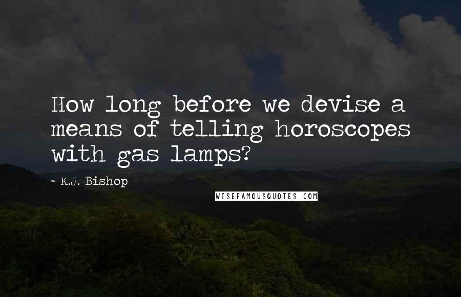 K.J. Bishop Quotes: How long before we devise a means of telling horoscopes with gas lamps?