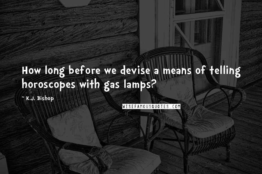 K.J. Bishop Quotes: How long before we devise a means of telling horoscopes with gas lamps?