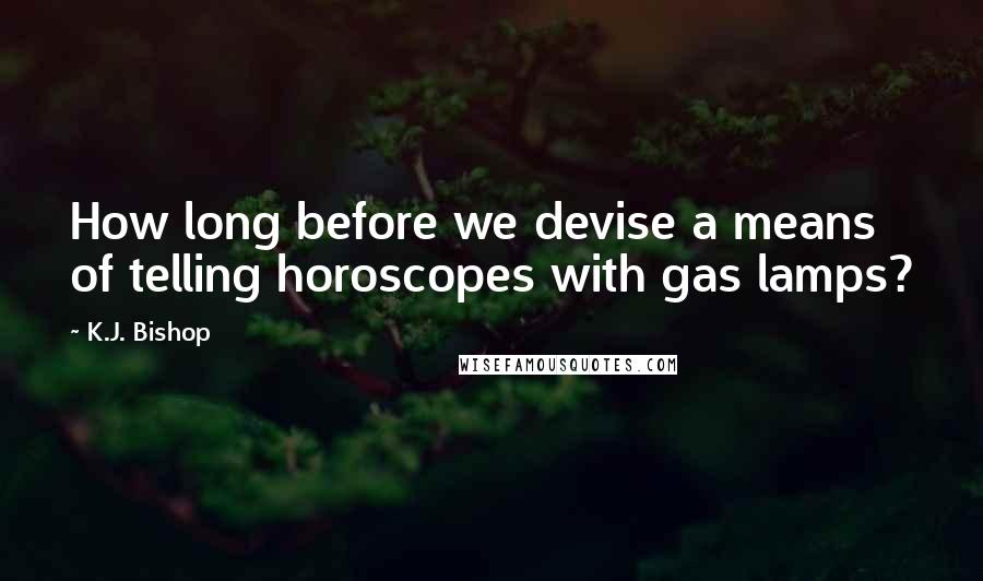 K.J. Bishop Quotes: How long before we devise a means of telling horoscopes with gas lamps?