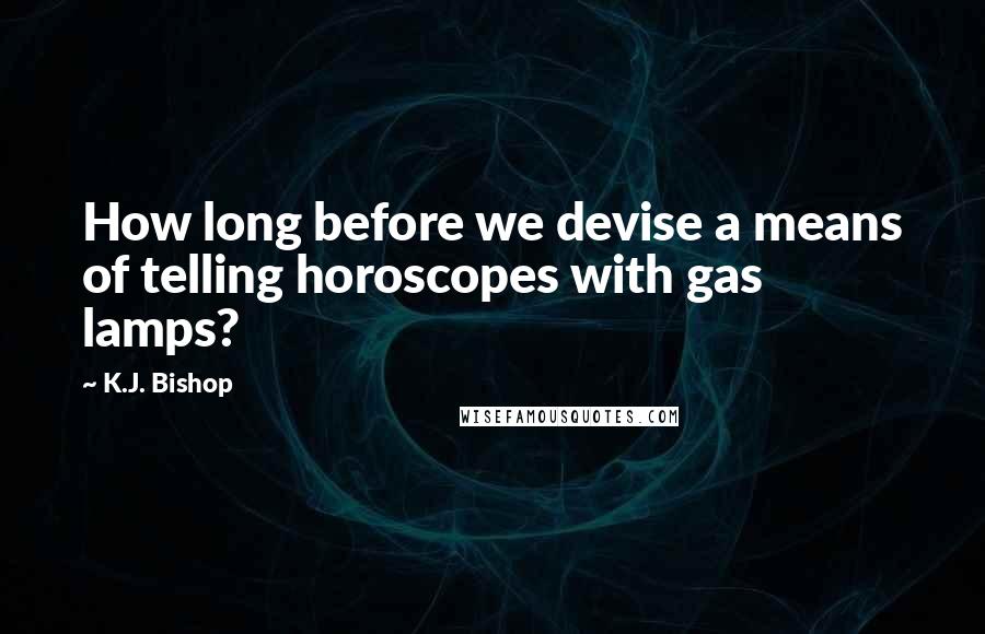 K.J. Bishop Quotes: How long before we devise a means of telling horoscopes with gas lamps?