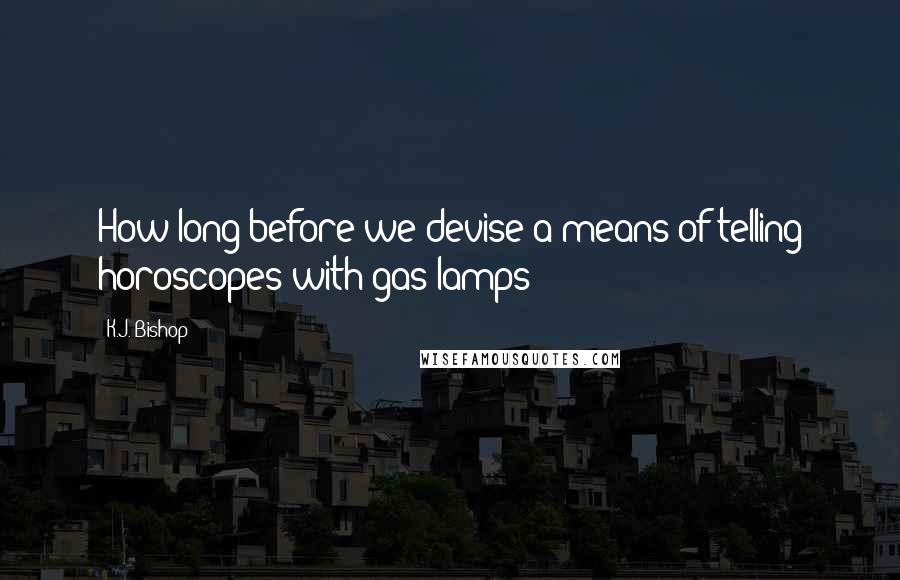 K.J. Bishop Quotes: How long before we devise a means of telling horoscopes with gas lamps?