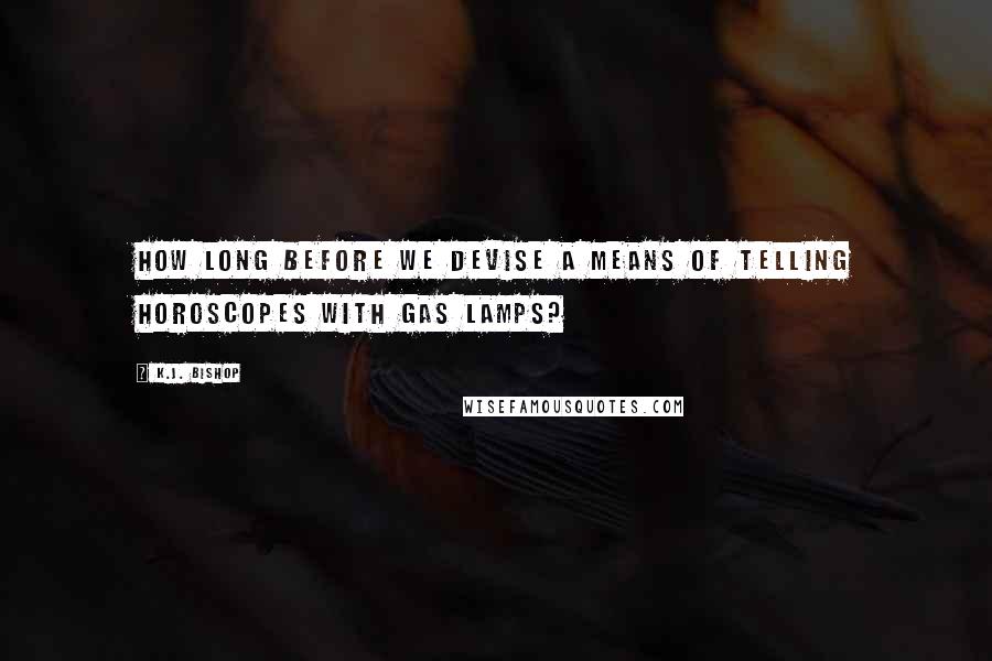 K.J. Bishop Quotes: How long before we devise a means of telling horoscopes with gas lamps?