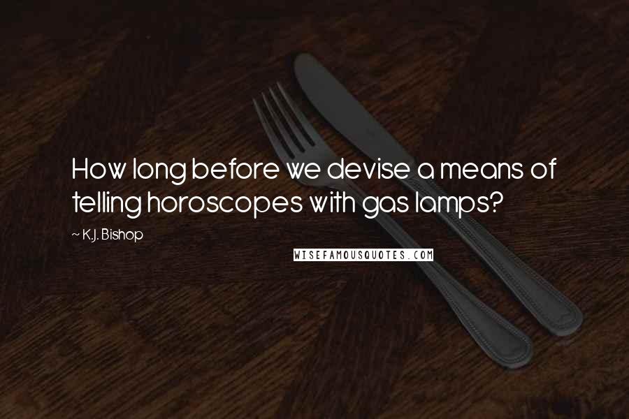 K.J. Bishop Quotes: How long before we devise a means of telling horoscopes with gas lamps?