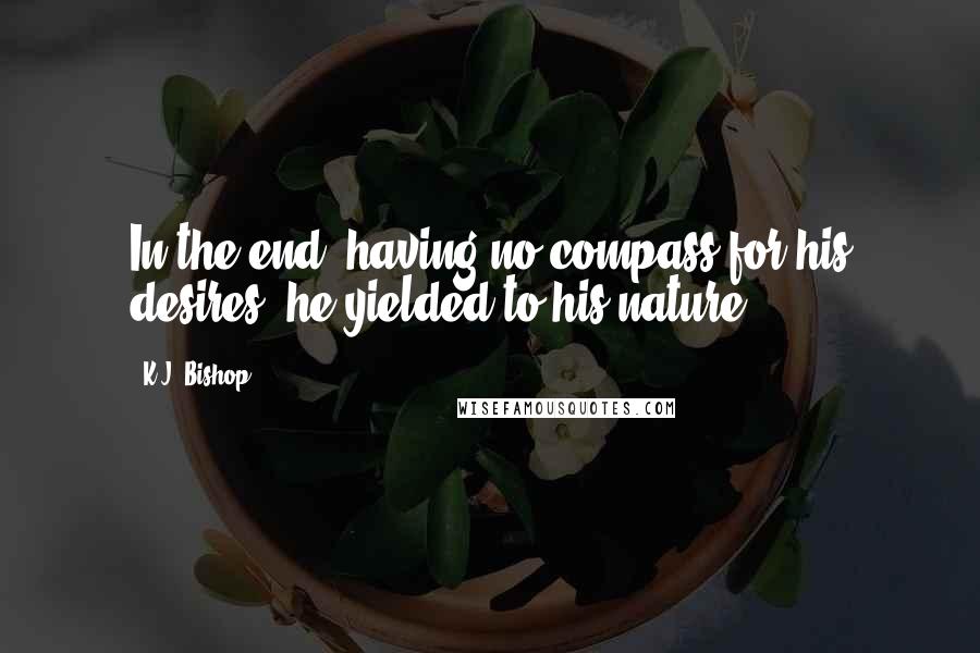 K.J. Bishop Quotes: In the end, having no compass for his desires, he yielded to his nature.