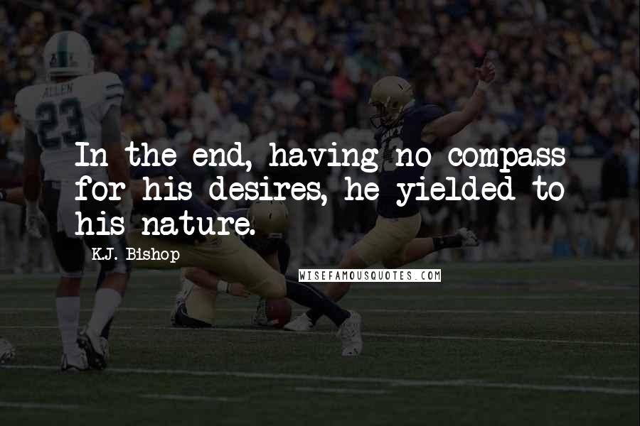 K.J. Bishop Quotes: In the end, having no compass for his desires, he yielded to his nature.