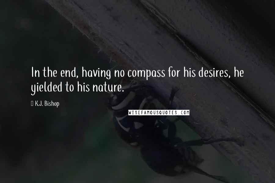 K.J. Bishop Quotes: In the end, having no compass for his desires, he yielded to his nature.