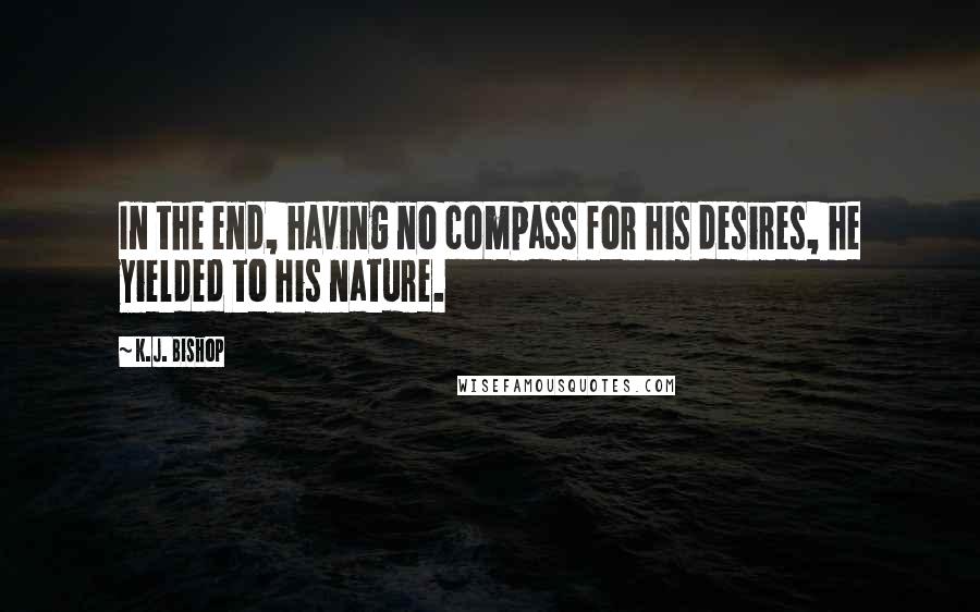 K.J. Bishop Quotes: In the end, having no compass for his desires, he yielded to his nature.