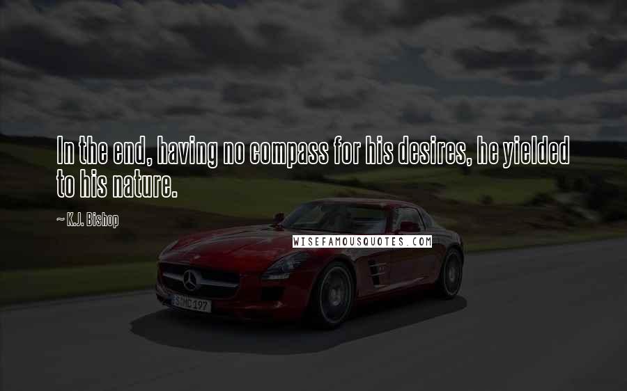 K.J. Bishop Quotes: In the end, having no compass for his desires, he yielded to his nature.