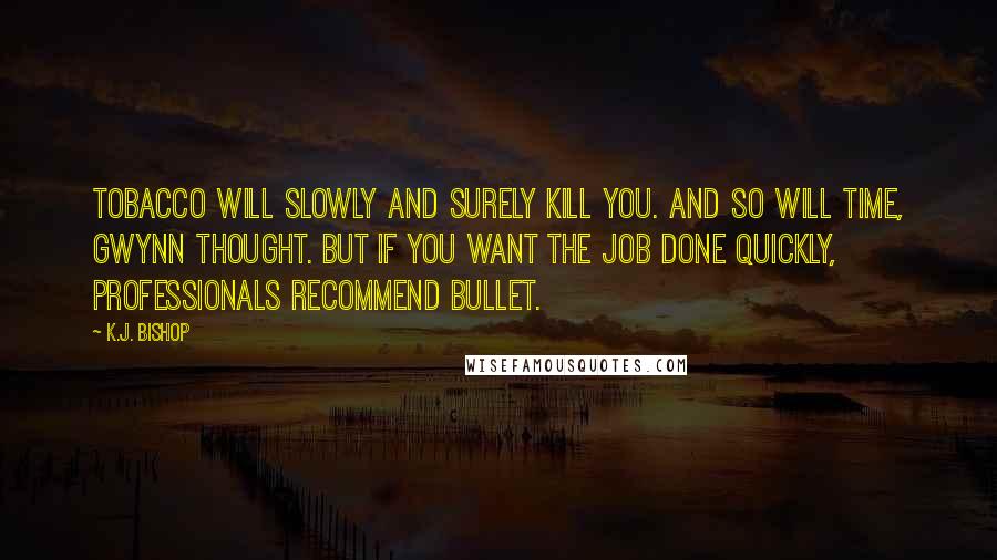 K.J. Bishop Quotes: Tobacco Will Slowly and Surely Kill You. And so will time, Gwynn thought. But if you want the job done quickly, professionals recommend bullet.