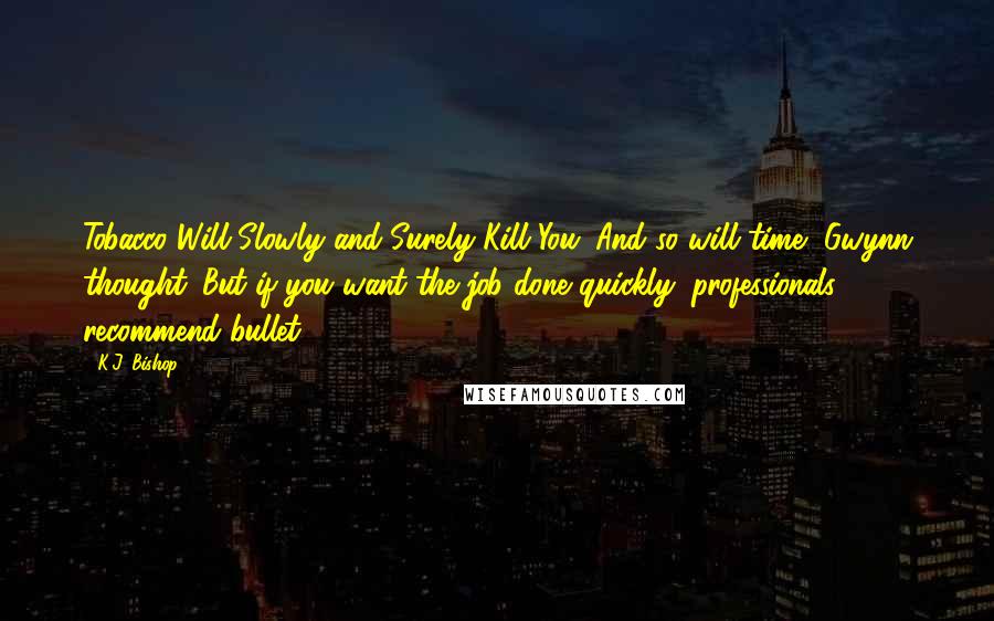 K.J. Bishop Quotes: Tobacco Will Slowly and Surely Kill You. And so will time, Gwynn thought. But if you want the job done quickly, professionals recommend bullet.