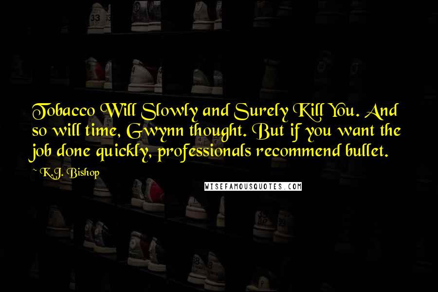 K.J. Bishop Quotes: Tobacco Will Slowly and Surely Kill You. And so will time, Gwynn thought. But if you want the job done quickly, professionals recommend bullet.