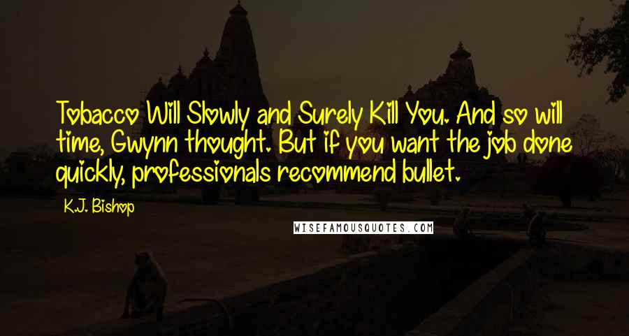 K.J. Bishop Quotes: Tobacco Will Slowly and Surely Kill You. And so will time, Gwynn thought. But if you want the job done quickly, professionals recommend bullet.
