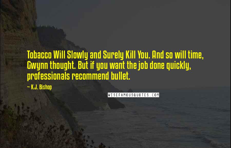 K.J. Bishop Quotes: Tobacco Will Slowly and Surely Kill You. And so will time, Gwynn thought. But if you want the job done quickly, professionals recommend bullet.