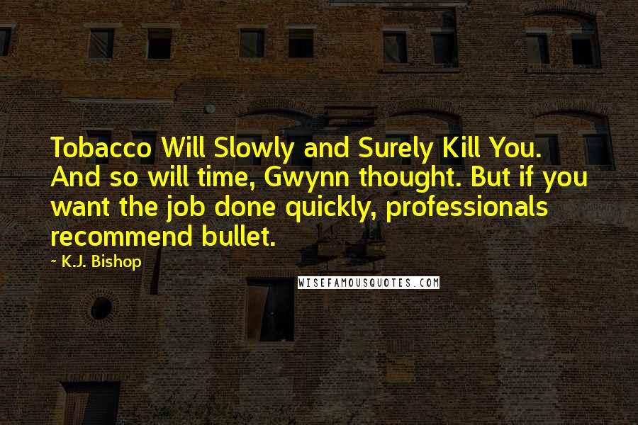 K.J. Bishop Quotes: Tobacco Will Slowly and Surely Kill You. And so will time, Gwynn thought. But if you want the job done quickly, professionals recommend bullet.