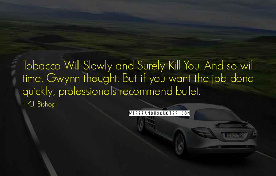 K.J. Bishop Quotes: Tobacco Will Slowly and Surely Kill You. And so will time, Gwynn thought. But if you want the job done quickly, professionals recommend bullet.