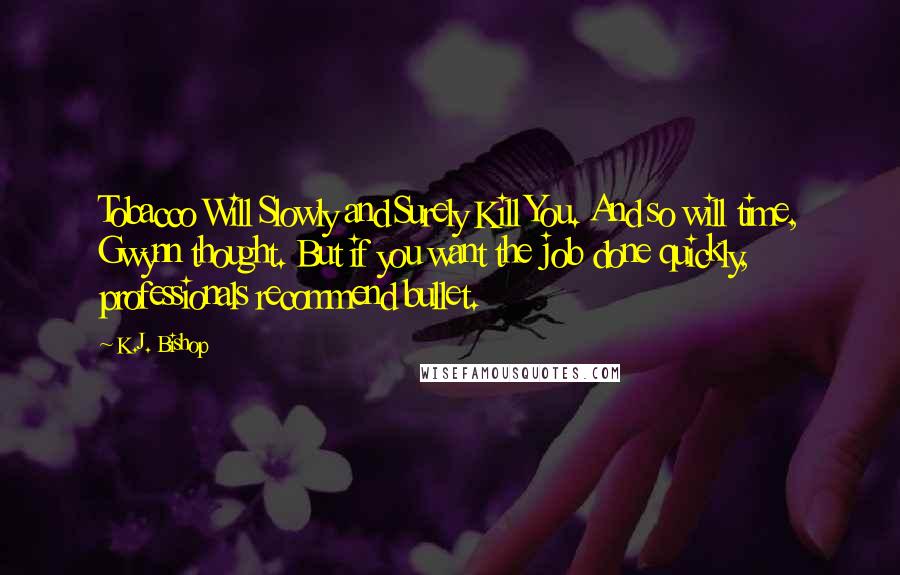 K.J. Bishop Quotes: Tobacco Will Slowly and Surely Kill You. And so will time, Gwynn thought. But if you want the job done quickly, professionals recommend bullet.