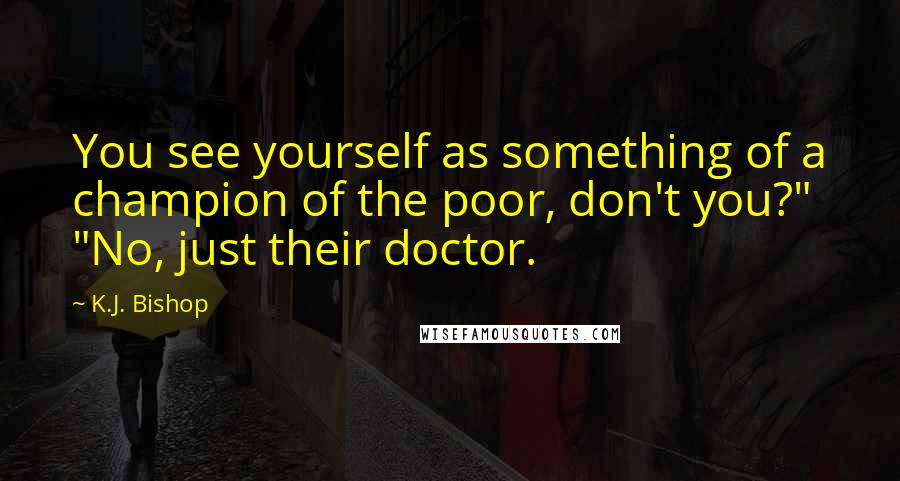 K.J. Bishop Quotes: You see yourself as something of a champion of the poor, don't you?" "No, just their doctor.