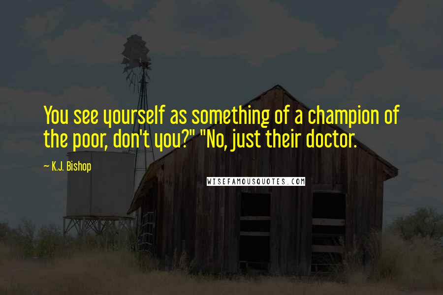 K.J. Bishop Quotes: You see yourself as something of a champion of the poor, don't you?" "No, just their doctor.