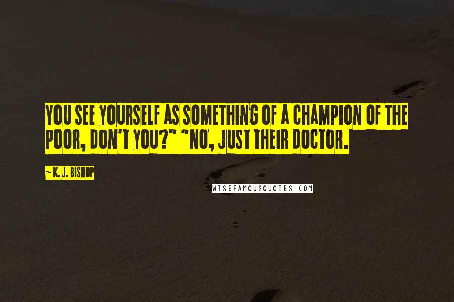 K.J. Bishop Quotes: You see yourself as something of a champion of the poor, don't you?" "No, just their doctor.