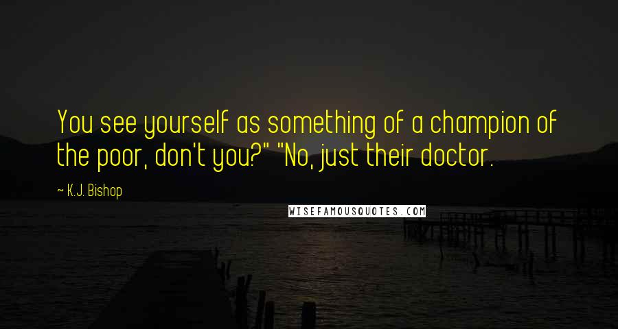 K.J. Bishop Quotes: You see yourself as something of a champion of the poor, don't you?" "No, just their doctor.