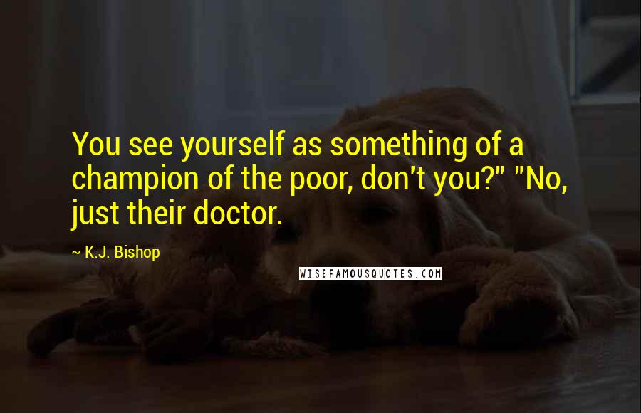 K.J. Bishop Quotes: You see yourself as something of a champion of the poor, don't you?" "No, just their doctor.