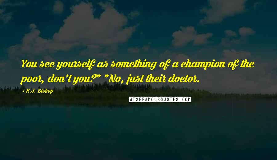 K.J. Bishop Quotes: You see yourself as something of a champion of the poor, don't you?" "No, just their doctor.