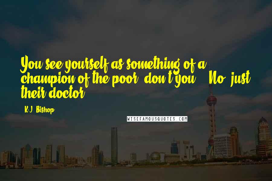 K.J. Bishop Quotes: You see yourself as something of a champion of the poor, don't you?" "No, just their doctor.