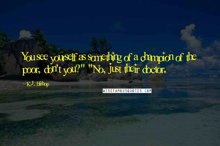 K.J. Bishop Quotes: You see yourself as something of a champion of the poor, don't you?" "No, just their doctor.