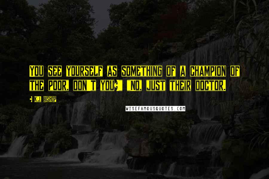 K.J. Bishop Quotes: You see yourself as something of a champion of the poor, don't you?" "No, just their doctor.