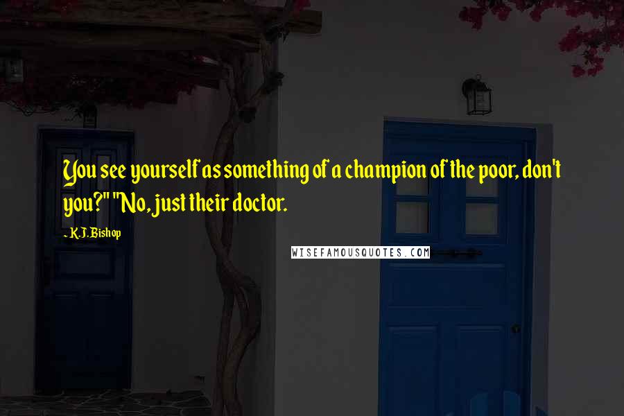 K.J. Bishop Quotes: You see yourself as something of a champion of the poor, don't you?" "No, just their doctor.