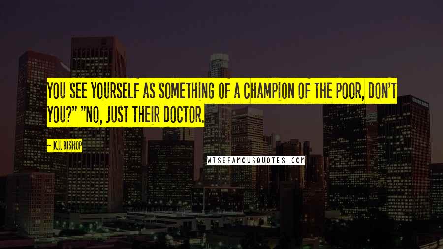 K.J. Bishop Quotes: You see yourself as something of a champion of the poor, don't you?" "No, just their doctor.