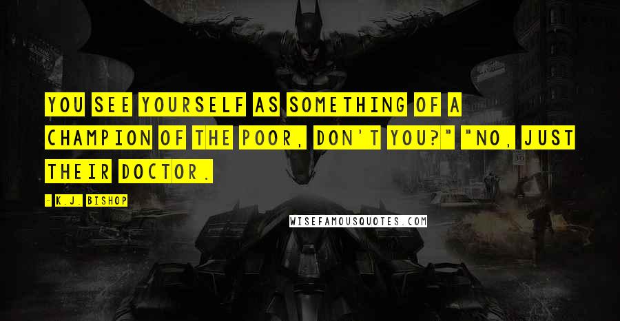 K.J. Bishop Quotes: You see yourself as something of a champion of the poor, don't you?" "No, just their doctor.