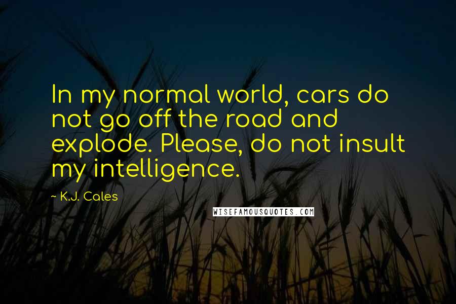 K.J. Cales Quotes: In my normal world, cars do not go off the road and explode. Please, do not insult my intelligence.