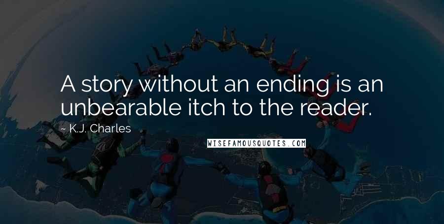 K.J. Charles Quotes: A story without an ending is an unbearable itch to the reader.