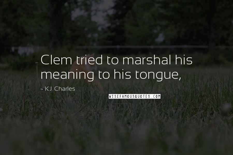 K.J. Charles Quotes: Clem tried to marshal his meaning to his tongue,